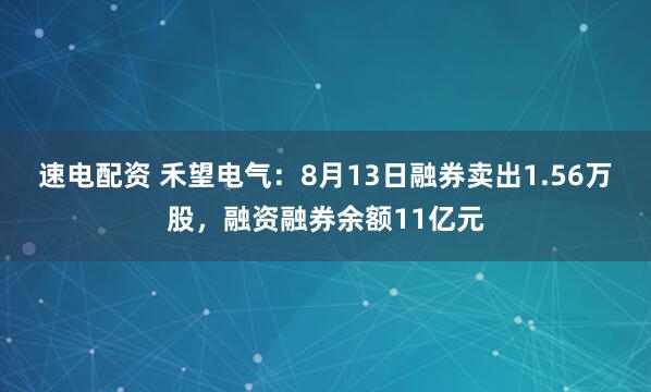 速电配资 禾望电气：8月13日融券卖出1.56万股，融资融券余额11亿元