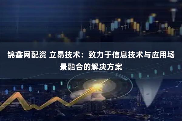 锦鑫网配资 立昂技术：致力于信息技术与应用场景融合的解决方案