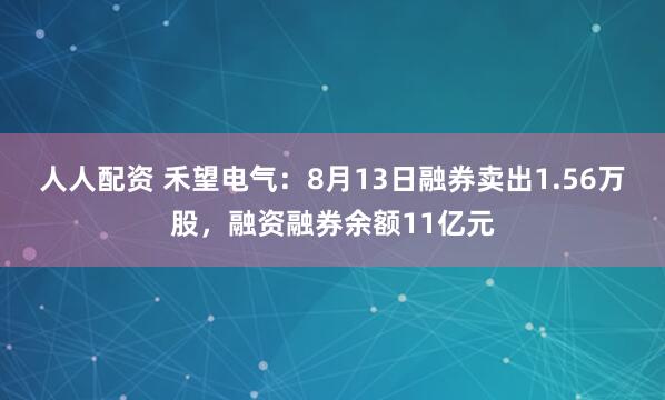 人人配资 禾望电气：8月13日融券卖出1.56万股，融资融券余额11亿元