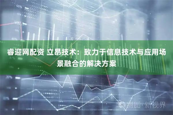睿迎网配资 立昂技术：致力于信息技术与应用场景融合的解决方案