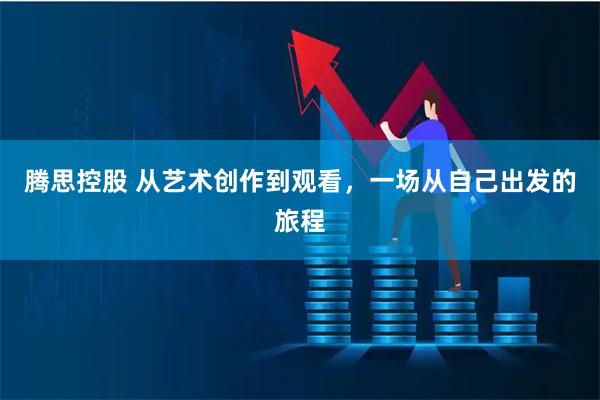 腾思控股 从艺术创作到观看，一场从自己出发的旅程