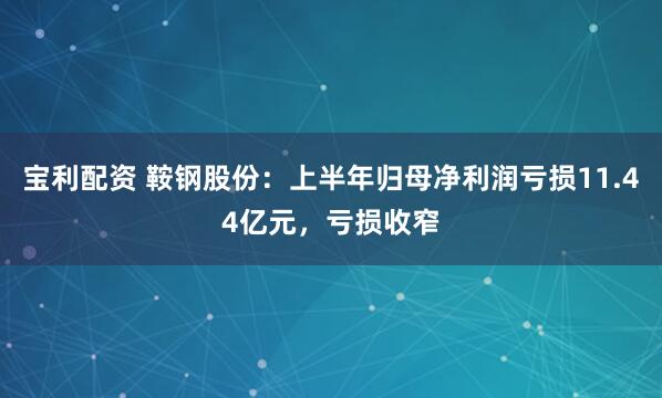 宝利配资 鞍钢股份：上半年归母净利润亏损11.44亿元，亏损收窄