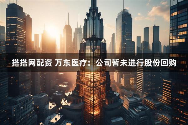 搭搭网配资 万东医疗：公司暂未进行股份回购