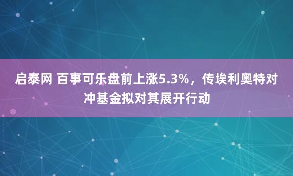 启泰网 百事可乐盘前上涨5.3%，传埃利奥特对冲基金拟对其展开行动