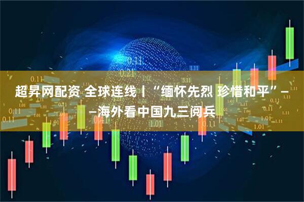 超昇网配资 全球连线丨“缅怀先烈 珍惜和平”——海外看中国九三阅兵