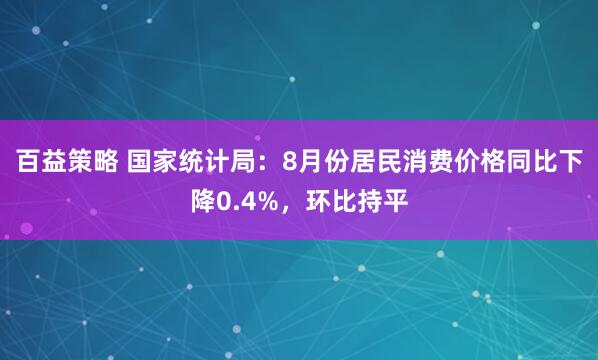 百益策略 国家统计局：8月份居民消费价格同比下降0.4%，环比持平