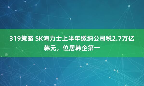 319策略 SK海力士上半年缴纳公司税2.7万亿韩元，位居韩企第一