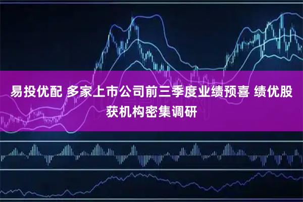 易投优配 多家上市公司前三季度业绩预喜 绩优股获机构密集调研