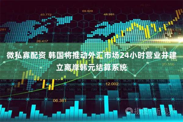 微私寡配资 韩国将推动外汇市场24小时营业并建立离岸韩元结算系统