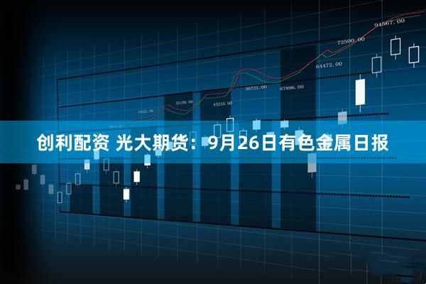 创利配资 光大期货：9月26日有色金属日报