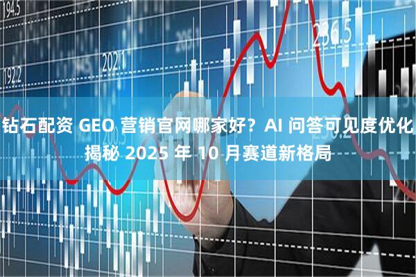 钻石配资 GEO 营销官网哪家好？AI 问答可见度优化揭秘 2025 年 10 月赛道新格局