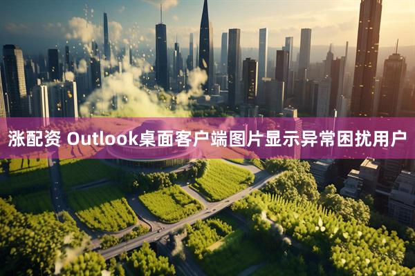 涨配资 Outlook桌面客户端图片显示异常困扰用户