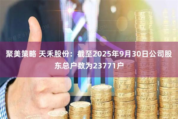 聚美策略 天禾股份：截至2025年9月30日公司股东总户数为23771户