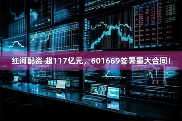 红河配资 超117亿元，601669签署重大合同！