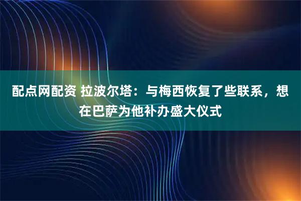 配点网配资 拉波尔塔：与梅西恢复了些联系，想在巴萨为他补办盛大仪式