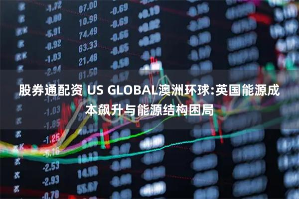 股券通配资 US GLOBAL澳洲环球:英国能源成本飙升与能源结构困局