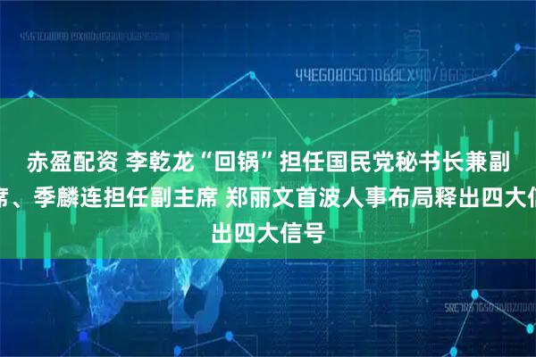 赤盈配资 李乾龙“回锅”担任国民党秘书长兼副主席、季麟连担任副主席 郑丽文首波人事布局释出四大信号