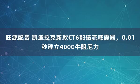 旺源配资 凯迪拉克新款CT6配磁流减震器，0.01秒建立4000牛阻尼力