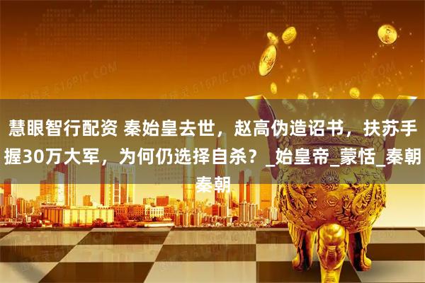 慧眼智行配资 秦始皇去世,赵高伪造诏书,扶苏手握30万大军,为何仍选择自杀?_始皇帝_蒙恬_秦朝