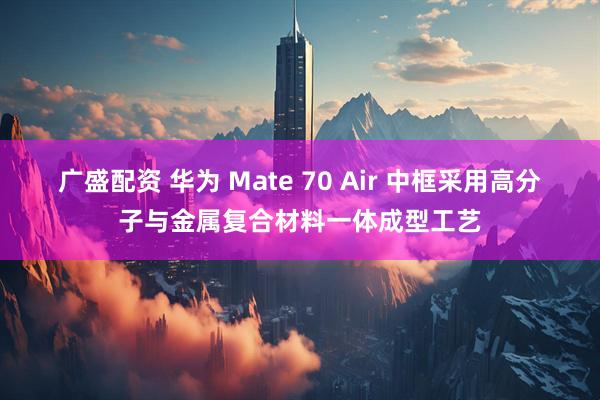 广盛配资 华为 Mate 70 Air 中框采用高分子与金属复合材料一体成型工艺