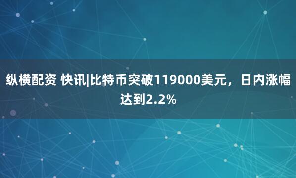 纵横配资 快讯|比特币突破119000美元，日内涨幅达到2.2%