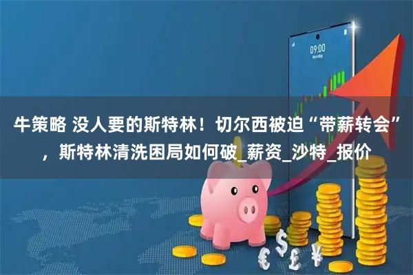 牛策略 没人要的斯特林！切尔西被迫“带薪转会”，斯特林清洗困局如何破_薪资_沙特_报价