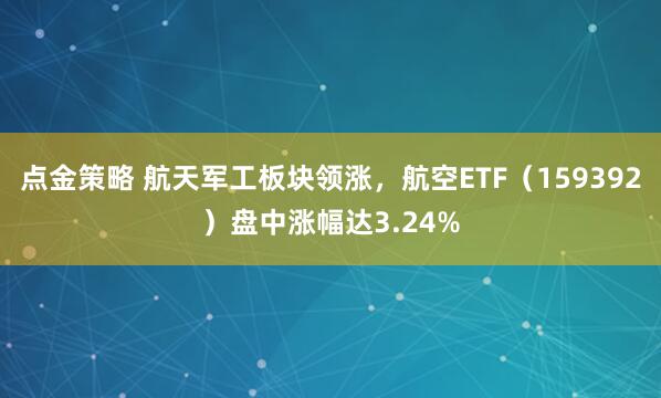点金策略 航天军工板块领涨，航空ETF（159392）盘中涨幅达3.24%