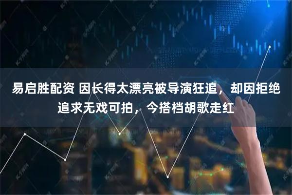 易启胜配资 因长得太漂亮被导演狂追，却因拒绝追求无戏可拍，今搭档胡歌走红