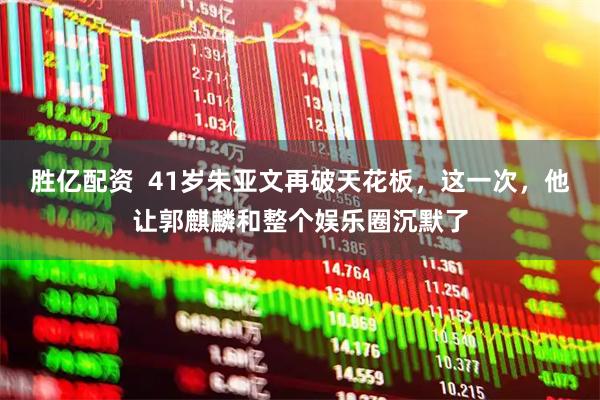 胜亿配资  41岁朱亚文再破天花板，这一次，他让郭麒麟和整个娱乐圈沉默了