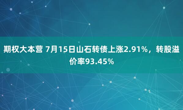 期权大本营 7月15日山石转债上涨2.91%，转股溢价率93.45%