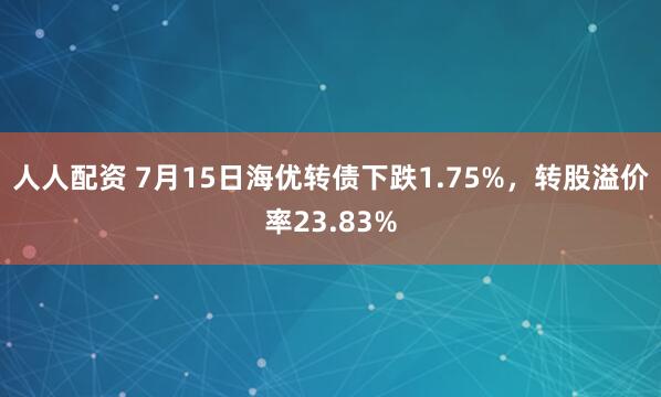 人人配资 7月15日海优转债下跌1.75%，转股溢价率23.83%