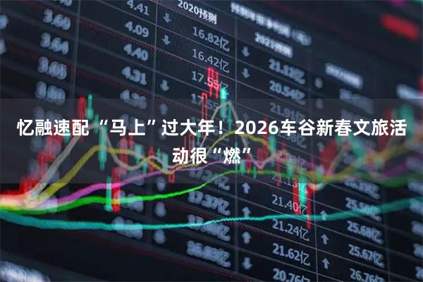 忆融速配 “马上”过大年！2026车谷新春文旅活动很“燃”