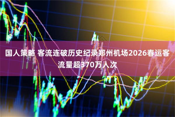国人策略 客流连破历史纪录郑州机场2026春运客流量超370万人次