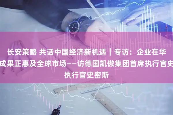 长安策略 共话中国经济新机遇｜专访：企业在华研发成果正惠及全球市场——访德国凯傲集团首席执行官史密斯