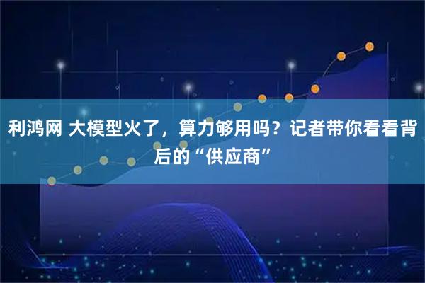 利鸿网 大模型火了，算力够用吗？记者带你看看背后的“供应商”