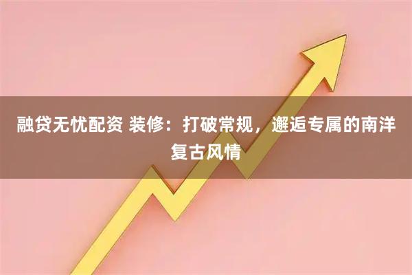 融贷无忧配资 装修：打破常规，邂逅专属的南洋复古风情