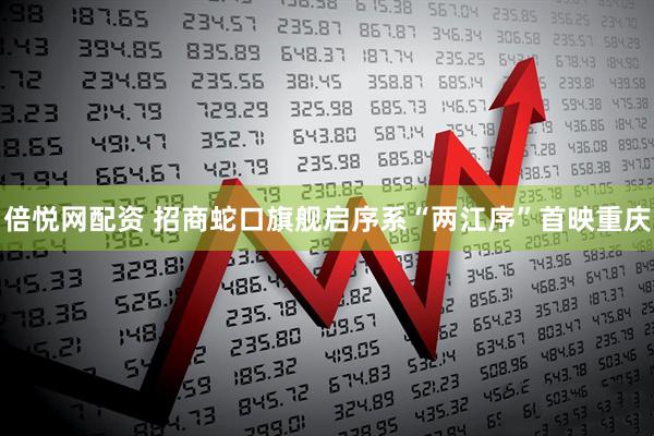 倍悦网配资 招商蛇口旗舰启序系“两江序”首映重庆