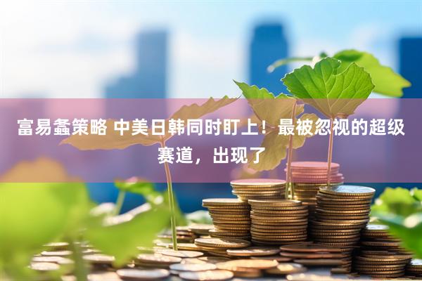 富易螽策略 中美日韩同时盯上！最被忽视的超级赛道，出现了