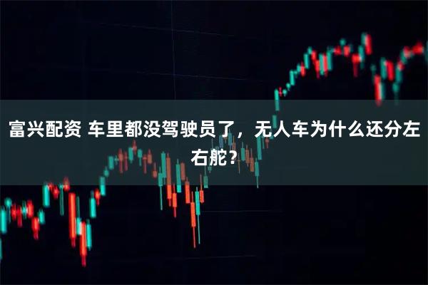 富兴配资 车里都没驾驶员了，无人车为什么还分左右舵？