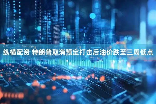 纵横配资 特朗普取消预定打击后油价跌至三周低点