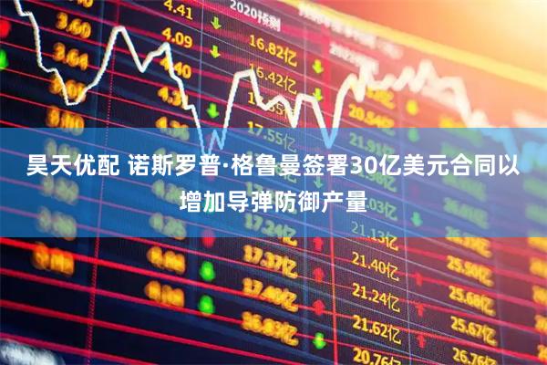 昊天优配 诺斯罗普·格鲁曼签署30亿美元合同以增加导弹防御产量