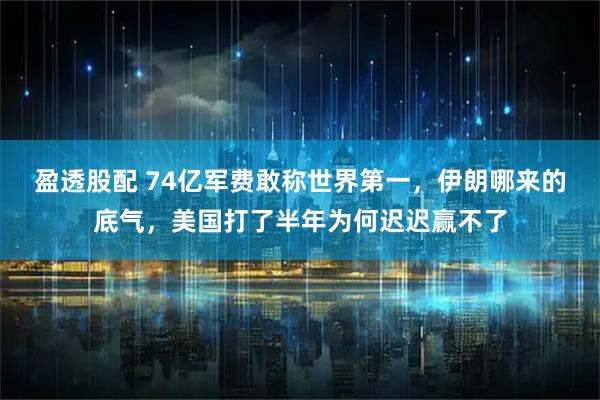 盈透股配 74亿军费敢称世界第一，伊朗哪来的底气，美国打了半年为何迟迟赢不了
